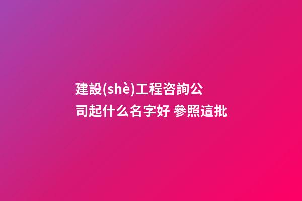 建設(shè)工程咨詢公司起什么名字好 參照這批-第1張-公司起名-玄機(jī)派